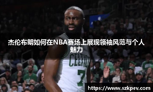 杰伦布朗如何在NBA赛场上展现领袖风范与个人魅力